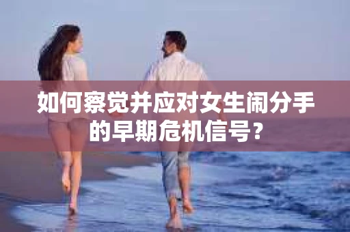 如何察觉并应对女生闹分手的早期危机信号？
