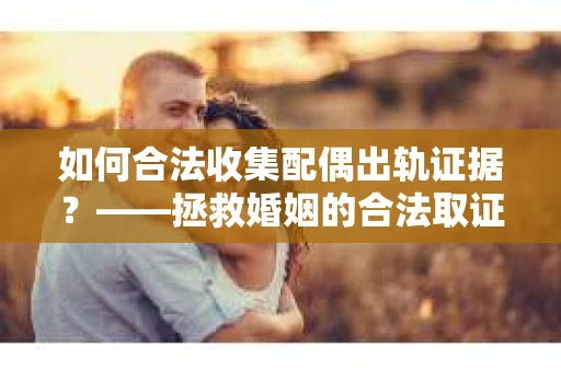 如何合法收集配偶出轨证据？——拯救婚姻的合法取证之路
