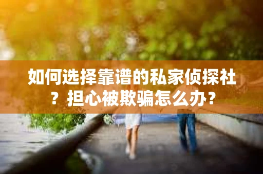 如何选择靠谱的私家侦探社？担心被欺骗怎么办？