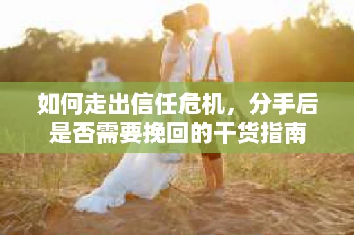如何走出信任危机，分手后是否需要挽回的干货指南