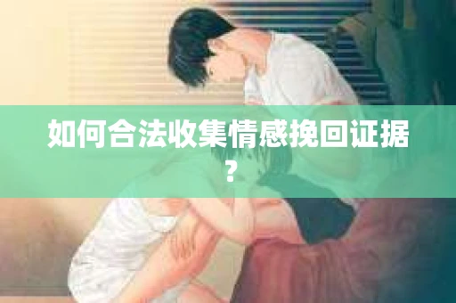 如何合法收集情感挽回证据？