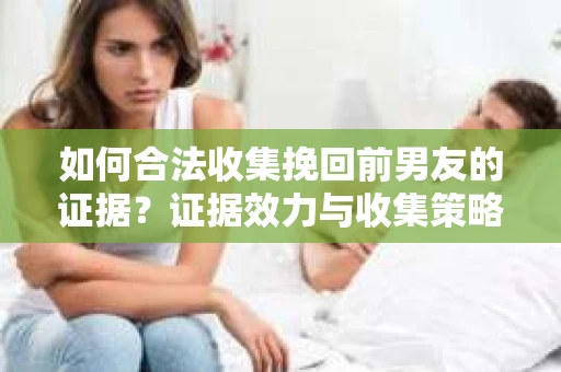 如何合法收集挽回前男友的证据？证据效力与收集策略
