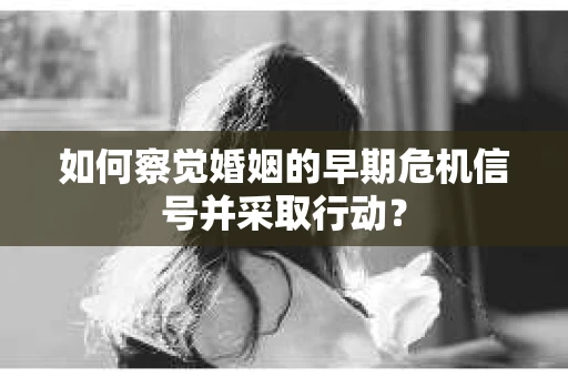 如何察觉婚姻的早期危机信号并采取行动？