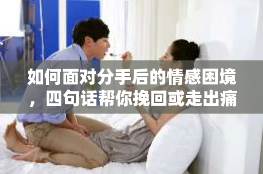 如何面对分手后的情感困境，四句话帮你挽回或走出痛苦