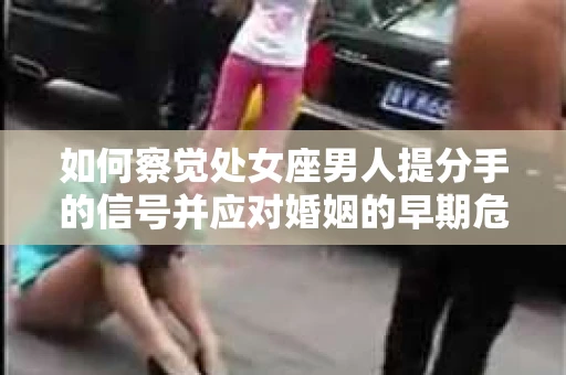 如何察觉处女座男人提分手的信号并应对婚姻的早期危机？