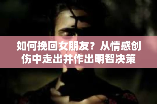 如何挽回女朋友？从情感创伤中走出并作出明智决策