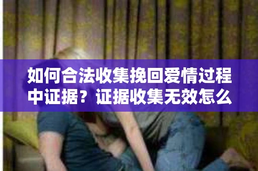 如何合法收集挽回爱情过程中证据？证据收集无效怎么办？