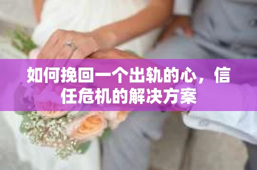 如何挽回一个出轨的心，信任危机的解决方案