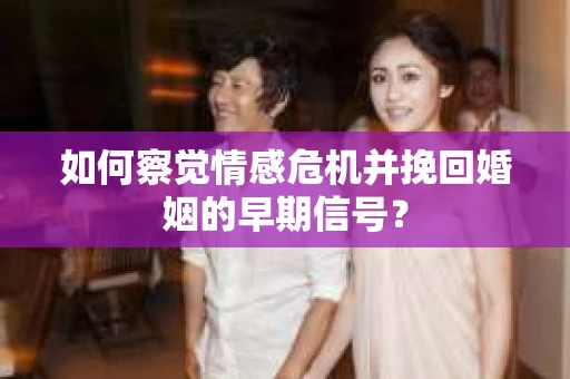 如何察觉情感危机并挽回婚姻的早期信号？
