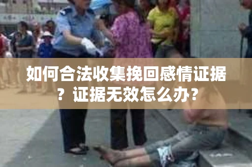 如何合法收集挽回感情证据？证据无效怎么办？