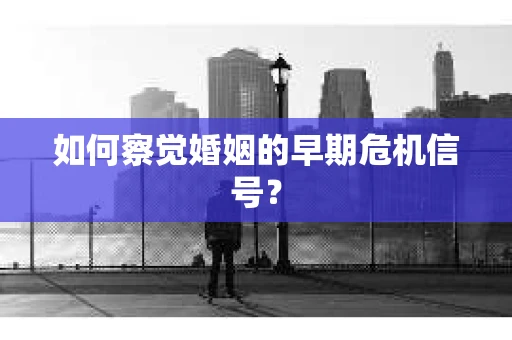 如何察觉婚姻的早期危机信号？