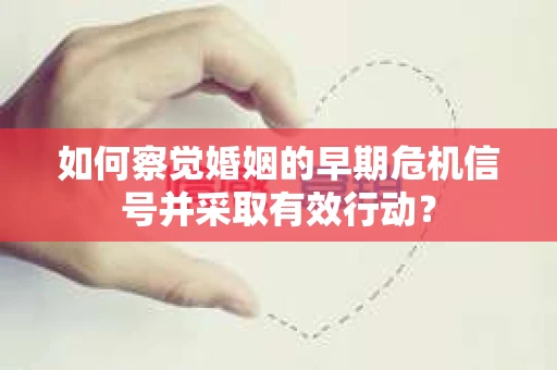 如何察觉婚姻的早期危机信号并采取有效行动？