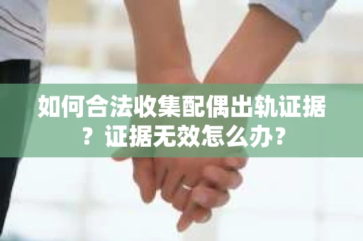 如何合法收集配偶出轨证据？证据无效怎么办？