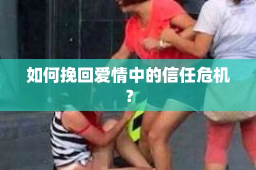 如何挽回爱情中的信任危机？