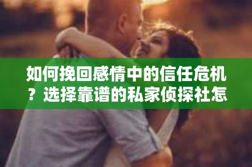 如何挽回感情中的信任危机？选择靠谱的私家侦探社怎么办？