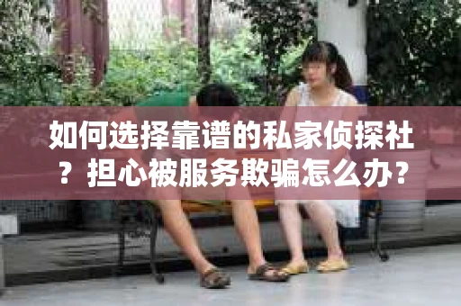 如何选择靠谱的私家侦探社？担心被服务欺骗怎么办？