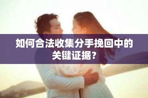 如何合法收集分手挽回中的关键证据？