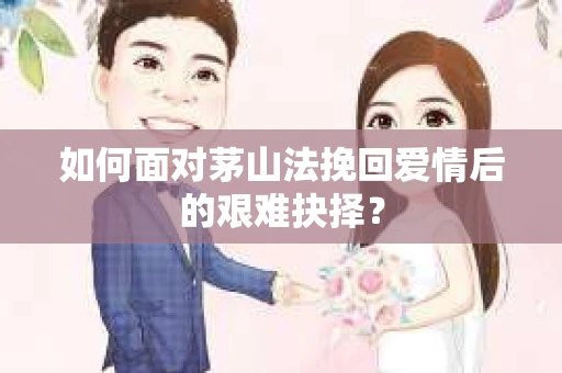 如何面对茅山法挽回爱情后的艰难抉择? 如何面对茅山法挽回爱情后的艰难抉择?