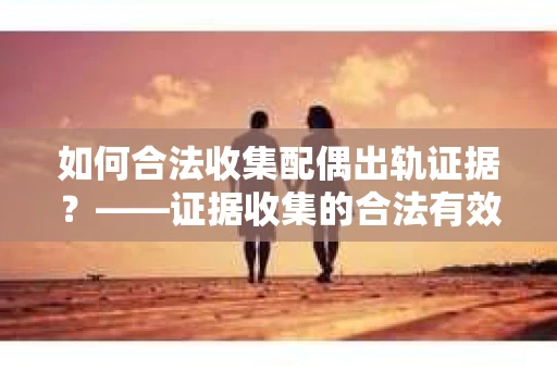 如何合法收集配偶出轨证据？——证据收集的合法有效策略