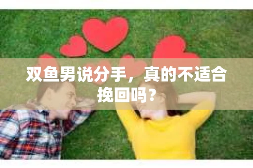 双鱼男说分手，真的不适合挽回吗？