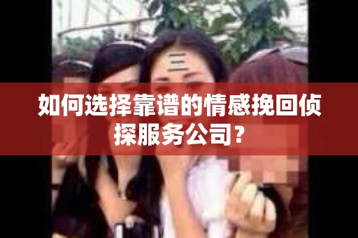 如何选择靠谱的情感挽回侦探服务公司？