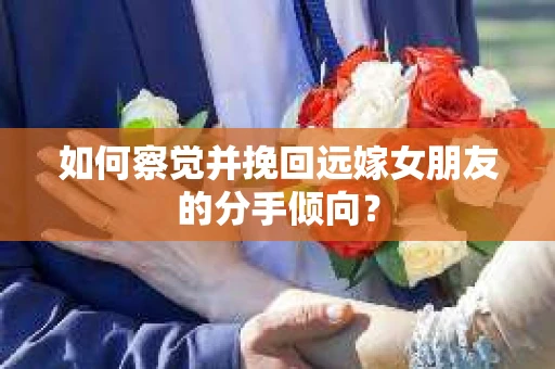 如何察觉并挽回远嫁女朋友的分手倾向？