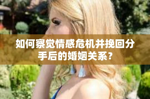 如何察觉情感危机并挽回分手后的婚姻关系？