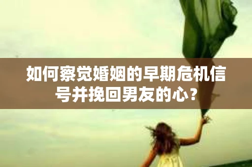如何察觉婚姻的早期危机信号并挽回男友的心？