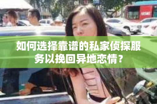 如何选择靠谱的私家侦探服务以挽回异地恋情？