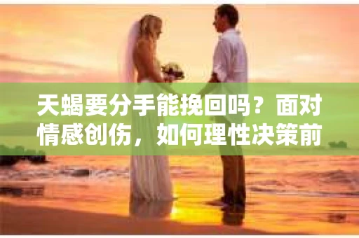 天蝎要分手能挽回吗？面对情感创伤，如何理性决策前行？
