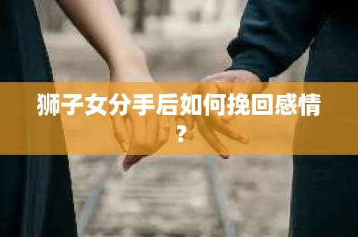 狮子女分手后如何挽回感情？