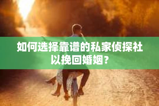 如何选择靠谱的私家侦探社以挽回婚姻？