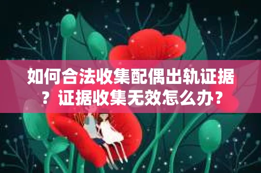 如何合法收集配偶出轨证据？证据收集无效怎么办？