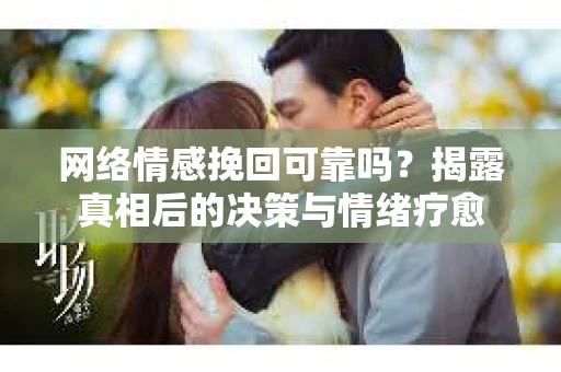 网络情感挽回可靠吗？揭露真相后的决策与情绪疗愈