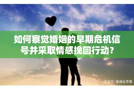 如何察觉婚姻的早期危机信号并采取情感挽回行动？