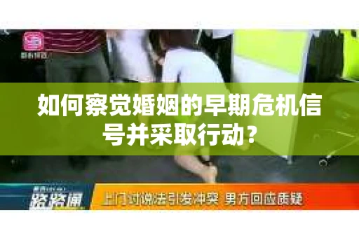 如何察觉婚姻的早期危机信号并采取行动？