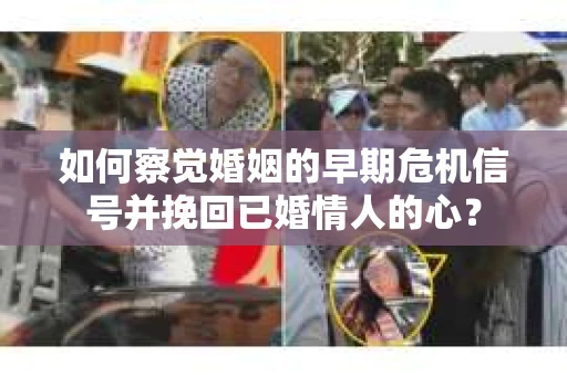 如何察觉婚姻的早期危机信号并挽回已婚情人的心？