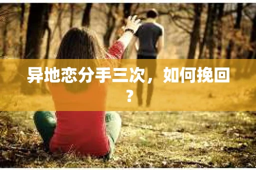 异地恋分手三次，如何挽回？