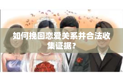 如何挽回恋爱关系并合法收集证据？