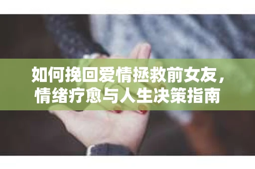 如何挽回爱情拯救前女友，情绪疗愈与人生决策指南