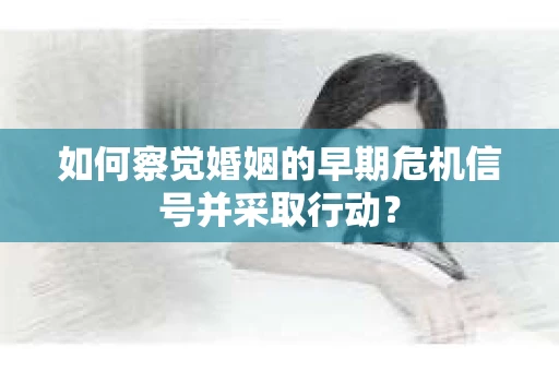 如何察觉婚姻的早期危机信号并采取行动？