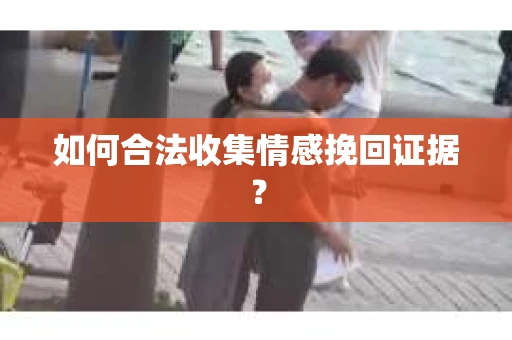 如何合法收集情感挽回证据？