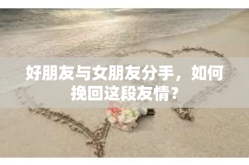 好朋友与女朋友分手，如何挽回这段友情？