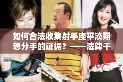 如何合法收集射手座平淡期想分手的证据？——法律干货解析与操作指南