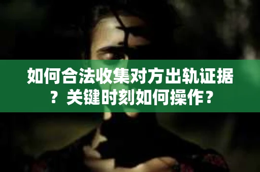 如何合法收集对方出轨证据？关键时刻如何操作？
