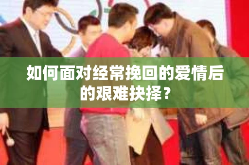 如何面对经常挽回的爱情后的艰难抉择？