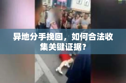 异地分手挽回,如何合法收集关键证据? 异地分手挽回,如何合法收集关键证据?