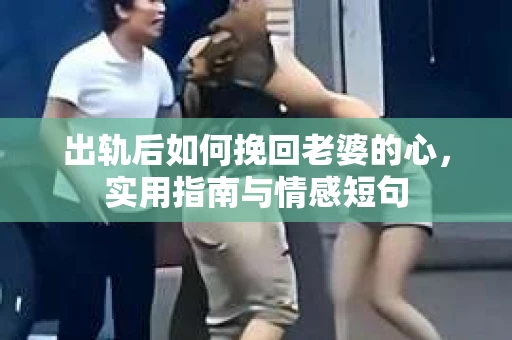 出轨后如何挽回老婆的心，实用指南与情感短句