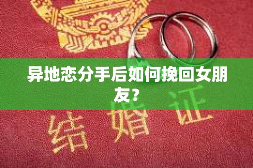 异地恋分手后如何挽回女朋友？