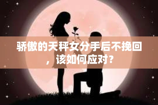 骄傲的天秤女分手后不挽回，该如何应对？